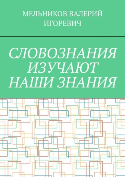 Обложка книги СЛОВОЗНАНИЯ ИЗУЧАЮТ НАШИ ЗНАНИЯ, Валерий Игоревич Мельников