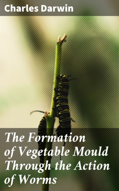 Charles  Darwin - The Formation of Vegetable Mould Through the Action of Worms