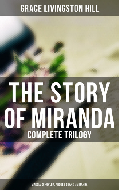 Grace Livingston Hill - The Story of Miranda - Complete Trilogy (Marcia Schuyler, Phoebe Deane & Miranda)