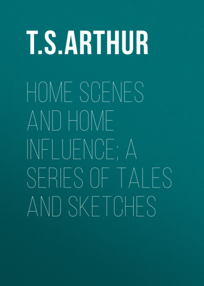 T. S. Arthur - Home Scenes and Home Influence; a series of tales and sketches