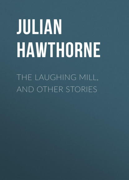 Julian  Hawthorne - The Laughing Mill, and Other Stories