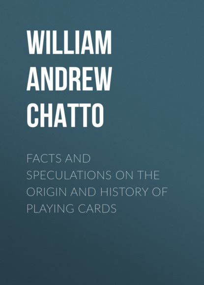 William Andrew Chatto - Facts and Speculations on the Origin and History of Playing Cards