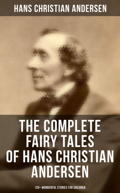 Hans Christian Andersen - The Complete Fairy Tales of Hans Christian Andersen - 120+ Wonderful Stories for Children