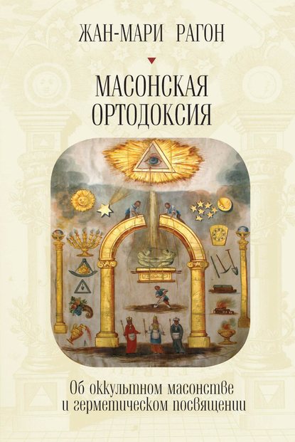 Масонская Ортодоксия. Об оккультном масонстве и герметическом посвящении (Жан-Мари Рагон). 1843г. 