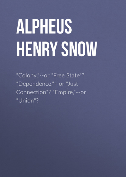Alpheus Henry Snow - "Colony,"--or "Free State"? "Dependence,"--or "Just Connection"? "Empire,"--or "Union"?