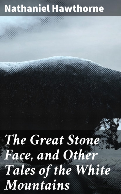 Nathaniel Hawthorne - The Great Stone Face, and Other Tales of the White Mountains