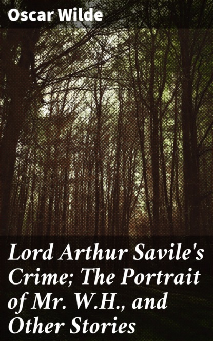 Oscar Wilde - Lord Arthur Savile's Crime; The Portrait of Mr. W.H., and Other Stories
