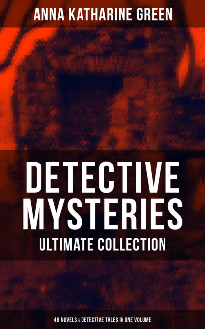 Anna Katharine Green - Detective Mysteries - Ultimate Collection: 48 Novels & Detective Tales in One Volume