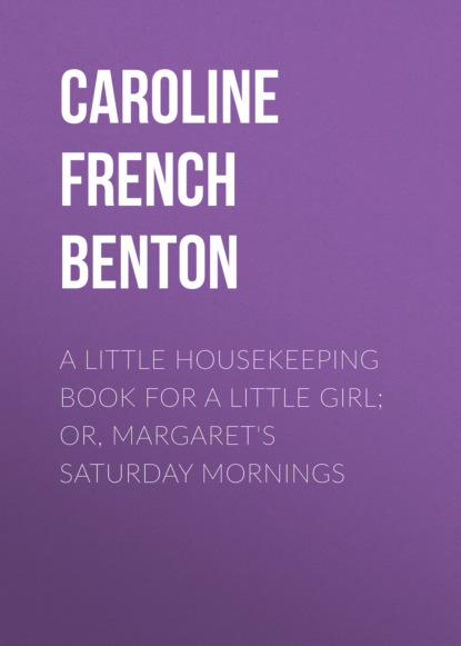 Caroline French Benton - A Little Housekeeping Book for a Little Girl; Or, Margaret's Saturday Mornings