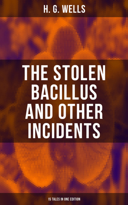 H. G. Wells - THE STOLEN BACILLUS AND OTHER INCIDENTS - 15 Tales in One Edition