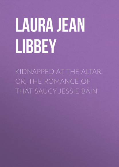 

Kidnapped at the Altar; Or, The Romance of that Saucy Jessie Bain