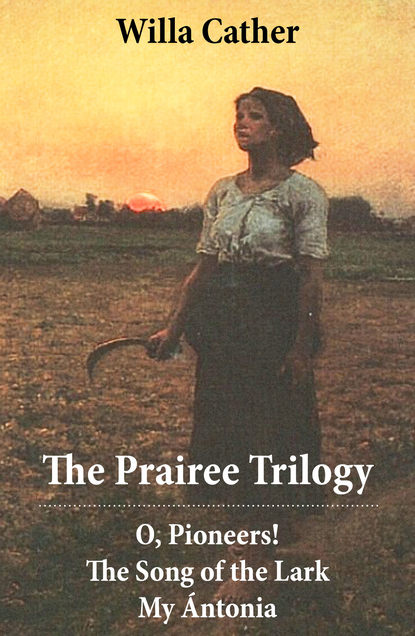 Cather Willa - The Prairee Trilogy: O, Pioneers! + The Song of the Lark + My Ántonia (3 Unabridged Classics)