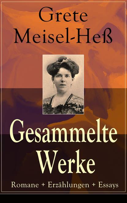 Grete Meisel-Heß - Gesammelte Werke: Romane + Erzählungen + Essays