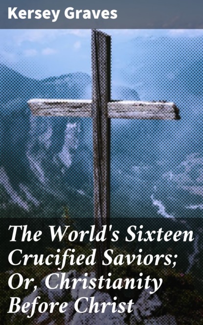 

The World's Sixteen Crucified Saviors; Or, Christianity Before Christ