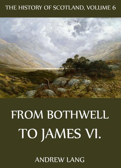 Andrew Lang - The History Of Scotland - Volume 6: From Bothwell To James VI.