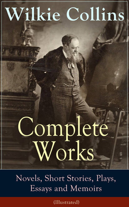 Wilkie Collins Collins - Complete Works of Wilkie Collins: Novels, Short Stories, Plays, Essays and Memoirs (Illustrated)