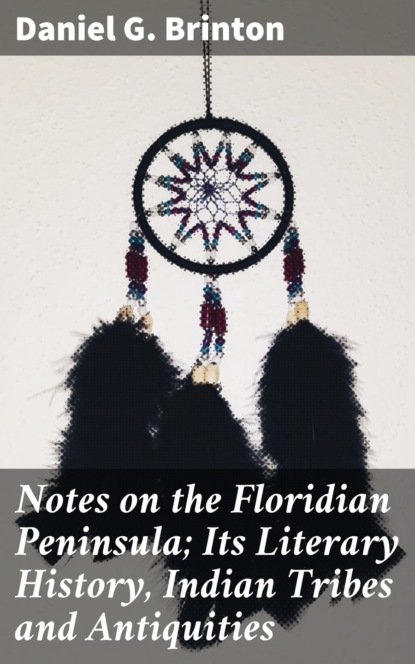 Daniel G. Brinton - Notes on the Floridian Peninsula; Its Literary History, Indian Tribes and Antiquities