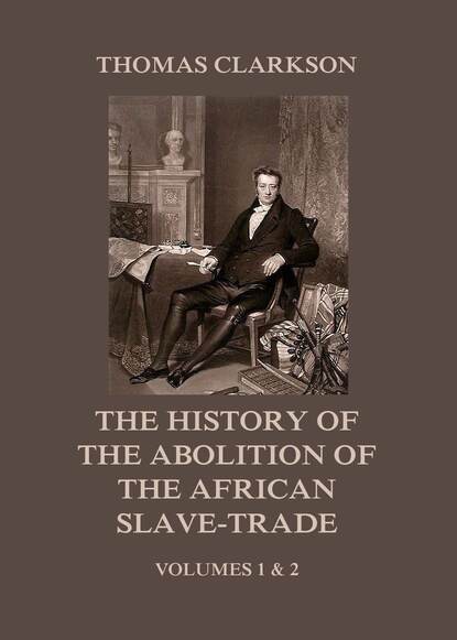 Thomas Clarkson - The History of the Abolition of the African Slave-Trade