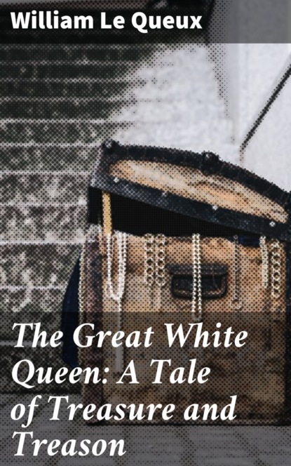 William Le Queux - The Great White Queen: A Tale of Treasure and Treason