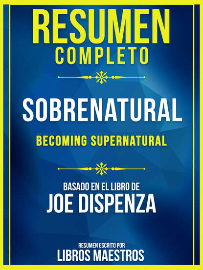 Libros Maestros - Resumen Completo: Sobrenatural (Becoming Supernatural) - Basado En El Libro De Joe Dispenza
