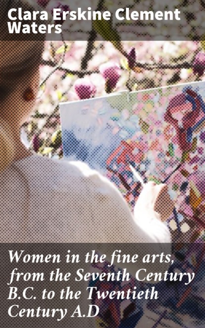 Clara Erskine Clement Waters - Women in the fine arts, from the Seventh Century B.C. to the Twentieth Century A.D