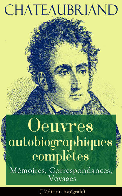 François-René de Chateaubriand - Chateaubriand: Oeuvres autobiographiques complètes - Mémoires, Correspondances, Voyages