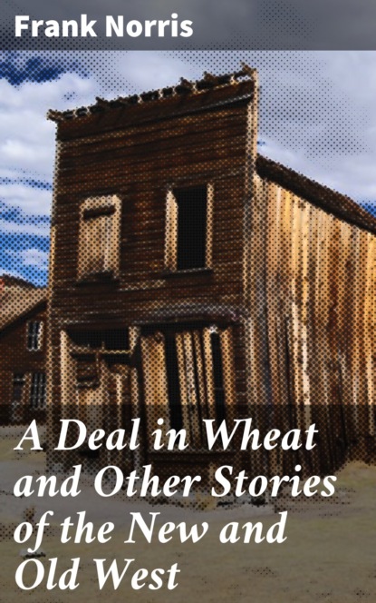 Frank Norris - A Deal in Wheat and Other Stories of the New and Old West