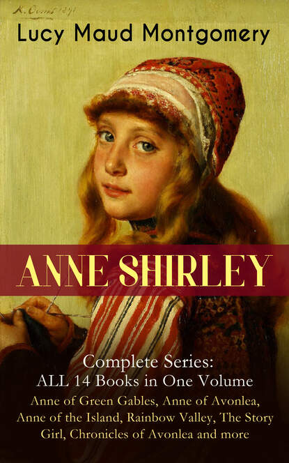 Люси Мод Монтгомери - ANNE SHIRLEY Complete Series - ALL 14 Books in One Volume: Anne of Green Gables, Anne of Avonlea, Anne of the Island, Rainbow Valley, The Story Girl, Chronicles of Avonlea and more