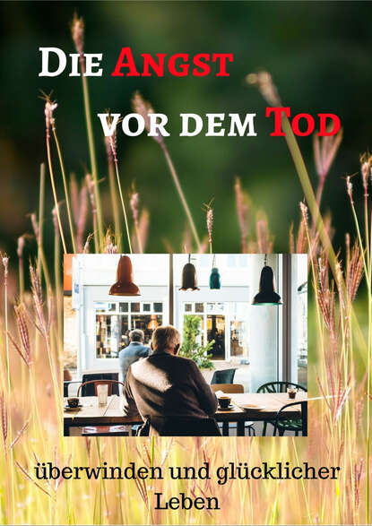 

Die Angst vor dem Tod überwinden und glücklicher Leben