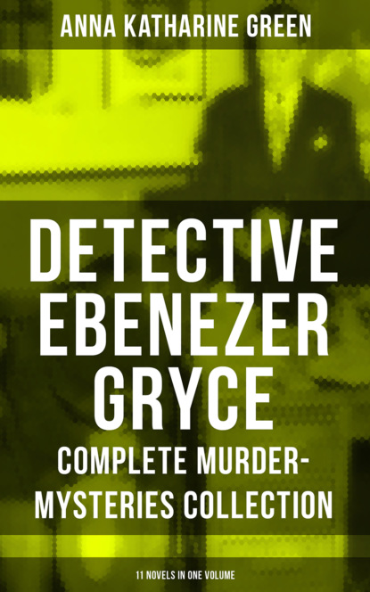 Анна Грин — DETECTIVE EBENEZER GRYCE - Complete Murder-Mysteries Collection: 11 Novels in One Volume