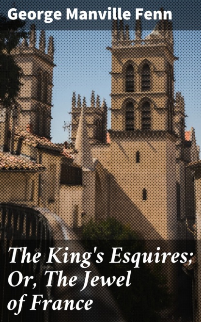 George Manville Fenn - The King's Esquires; Or, The Jewel of France