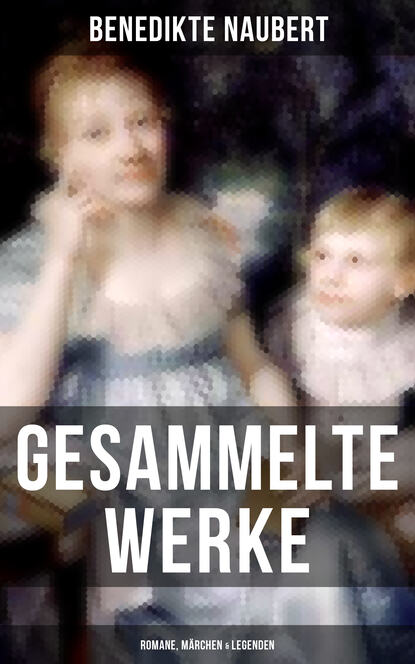 Benedikte Naubert - Gesammelte Werke: Romane, Märchen & Legenden