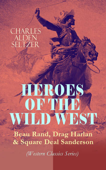 Charles Alden Seltzer - HEROES OF THE WILD WEST – Beau Rand, Drag Harlan & Square Deal Sanderson (Western Classics Series)