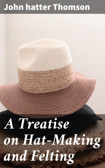 

A Treatise on Hat-Making and Felting