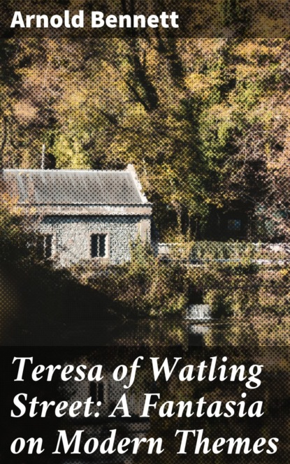 Arnold Bennett - Teresa of Watling Street: A Fantasia on Modern Themes