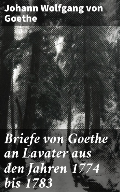 Johann Wolfgang von Goethe - Briefe von Goethe an Lavater aus den Jahren 1774 bis 1783