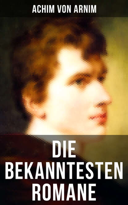 Achim von Arnim - Die bekanntesten Romane von Achim von Arnim