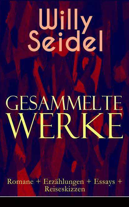 Willy Seidel - Gesammelte Werke: Romane + Erzählungen + Essays + Reiseskizzen