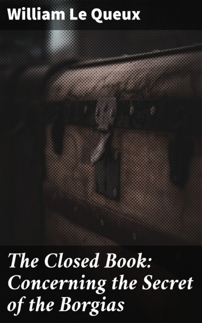 William Le Queux - The Closed Book: Concerning the Secret of the Borgias