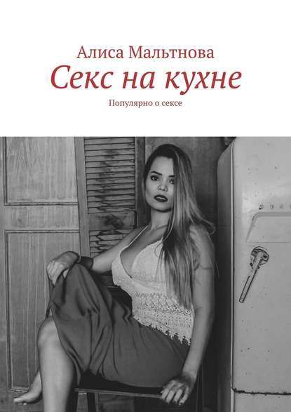 Алиса Мальтнова - Секс на кухне. Популярно о сексе