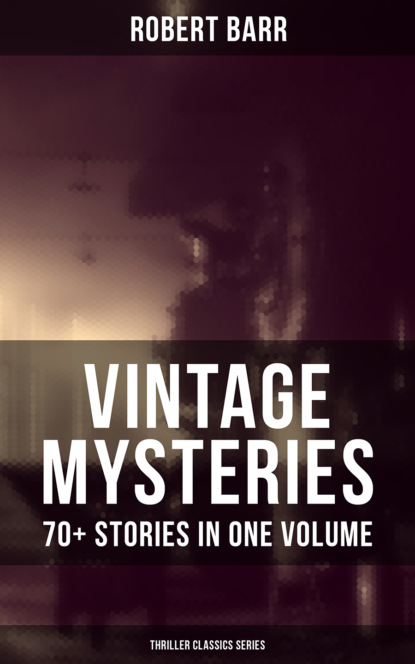 Robert  Barr - Vintage Mysteries - 70+ Stories in One Volume (Thriller Classics Collection)