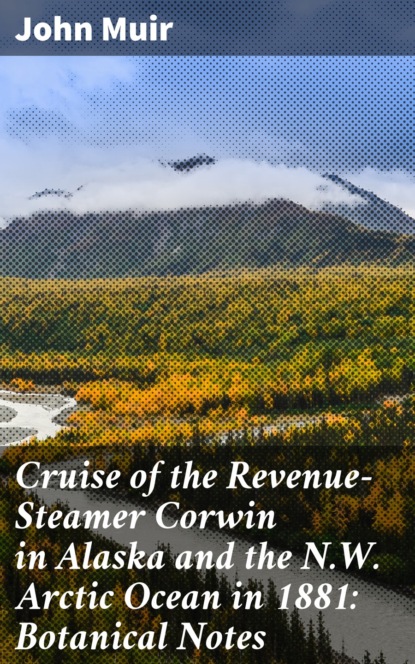 John Muir - Cruise of the Revenue-Steamer Corwin in Alaska and the N.W. Arctic Ocean in 1881: Botanical Notes