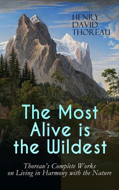 Henry David Thoreau - The Most Alive is the Wildest – Thoreau's Complete Works on Living in Harmony with the Nature