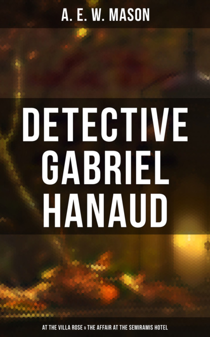 A. E. W. Mason - Detective Gabriel Hanaud: At the Villa Rose & The Affair at the Semiramis Hotel