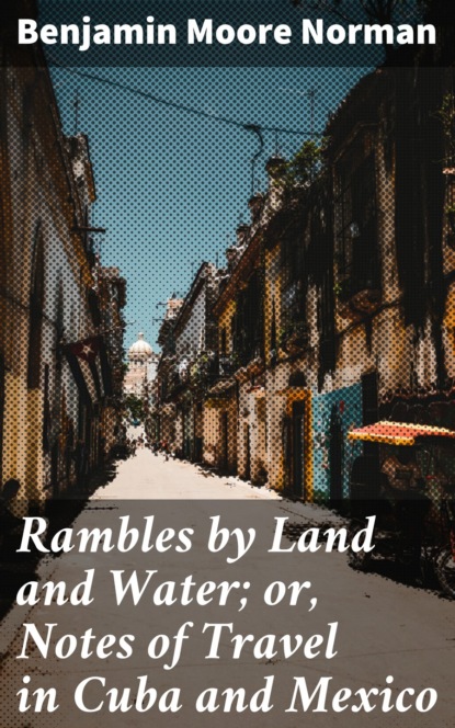 Benjamin Moore Norman - Rambles by Land and Water; or, Notes of Travel in Cuba and Mexico