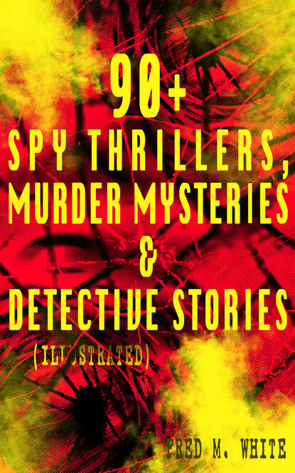 Fred M. White - 90+ Spy Thrillers, Murder Mysteries & Detective Stories (Illustrated)