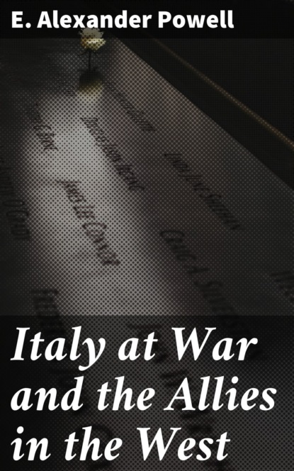 E. Alexander Powell - Italy at War and the Allies in the West