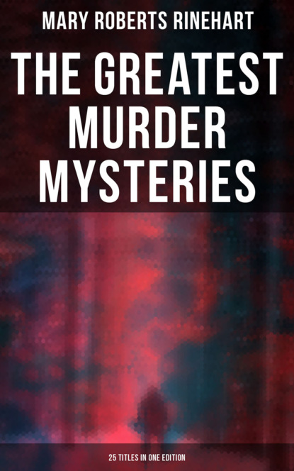 Mary Roberts Rinehart - The Greatest Murder Mysteries of Mary Roberts Rinehart - 25 Titles in One Edition