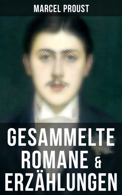 Marcel Proust - Marcel Proust: Gesammelte Romane & Erzählungen