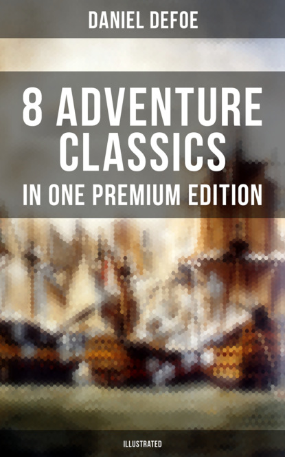 Даниэль Дефо — 8 ADVENTURE CLASSICS IN ONE PREMIUM EDITION (Illustrated)